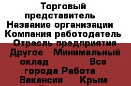 Торговый представитель › Название организации ­ Компания-работодатель › Отрасль предприятия ­ Другое › Минимальный оклад ­ 36 000 - Все города Работа » Вакансии   . Крым,Белогорск